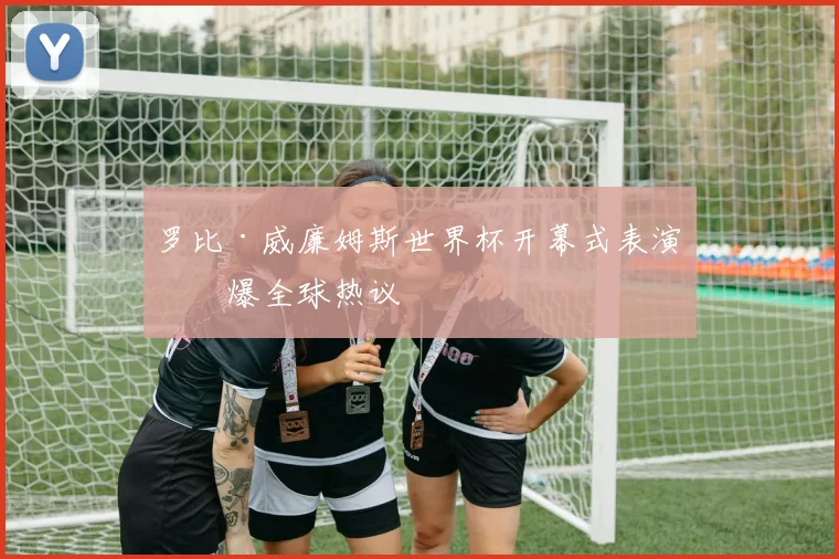 罗比·威廉姆斯世界杯开幕式表演引爆全球热议