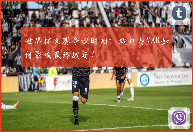 世界杯决赛争议时刻：裁判与VAR如何影响最终战局？